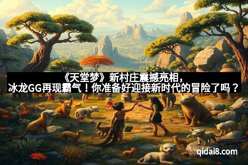 《天堂梦》新村庄震撼亮相，冰龙GG再现霸气！你准备好迎接新时代的冒险了吗？