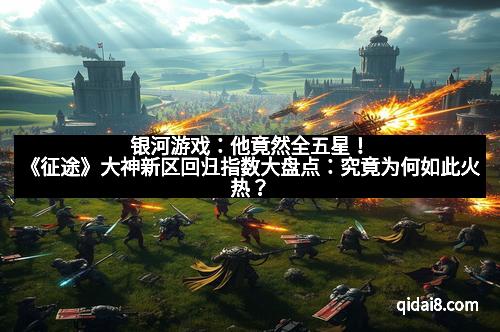 银河游戏：他竟然全五星！《征途》大神新区回归指数大盘点：究竟为何如此火热？