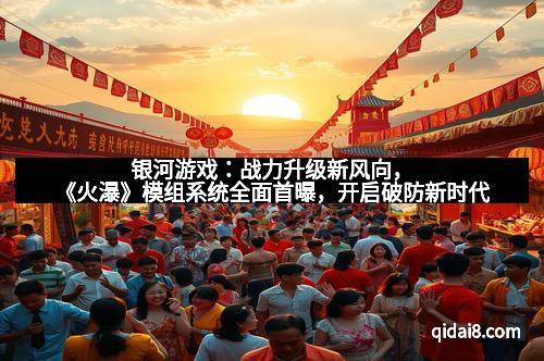 银河游戏：战力升级新风向，《火瀑》模组系统全面首曝，开启破防新时代